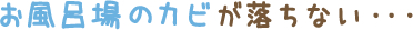 お風呂場のカビが落ちない・・・