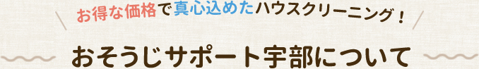 お得な価格で真心込めたハウスクリーニング！ おそうじサポート宇部について