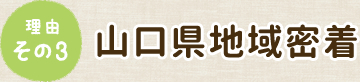 理由その3 山口県地域密着