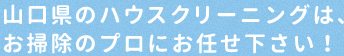山口県のハウスクリーニングは、お掃除のプロにお任せ下さい！